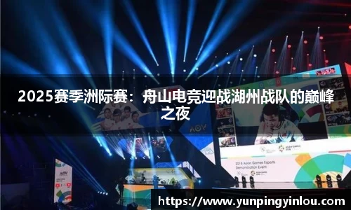 2025赛季洲际赛：舟山电竞迎战湖州战队的巅峰之夜