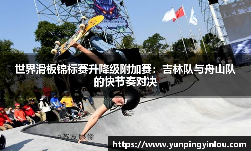 世界滑板锦标赛升降级附加赛：吉林队与舟山队的快节奏对决