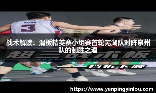 战术解读：滑板精英赛小组赛首轮芜湖队对阵泉州队的制胜之道