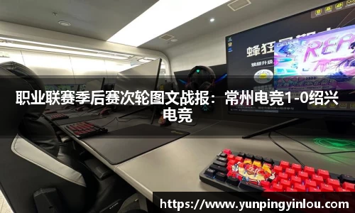 职业联赛季后赛次轮图文战报：常州电竞1-0绍兴电竞