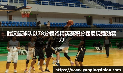 武汉篮球队以78分领跑精英赛积分榜展现强劲实力