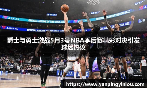 爵士与勇士激战5月3号NBA季后赛精彩对决引发球迷热议