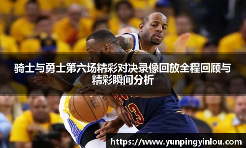 骑士与勇士第六场精彩对决录像回放全程回顾与精彩瞬间分析
